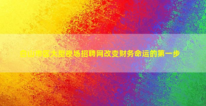 白山市区大型夜场招聘网改变财务命运的第一步